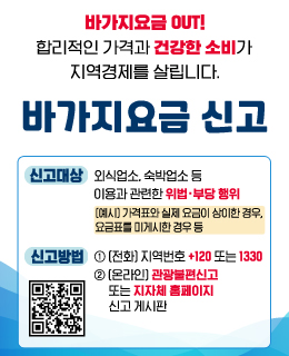 바가지요금 OUT! 합리적인 가격과 소비가 지역경제를 살립니다.
/바가지요금 신고

-신고대상: 외식업소, 숙박업소등 이용과 관련한 위법·부당 행위
[예시] 각겨표와 실제 요금이 상이한 경우, 요금표를 미게시한 경우 등
-신고방법: 
①[전화] 지역번호 +120 또는 1330
②[온라인] 관광불편신고 또는 지자체 홈페이지 신고 게시판