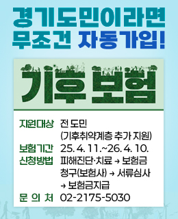 경기도민이라면 무조건 자동가입!
기후보험
 
/지원대상: 전 도민(기후취약계층 추가 지원)
/보험기간: 2025. 4. 11.~2026. 4. 10.
/신청방법: 피해진단·치료 → 보험금 청구(보험사) → 서류심사 → 보험금지급
/문 의 처: 02-2175-5030