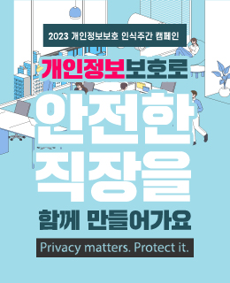 2023 개인정보보호 인신주간 캠페인
개인정보 보호로 안전한 직장을 함께 만들어가요
Privacy matters. Protect it.